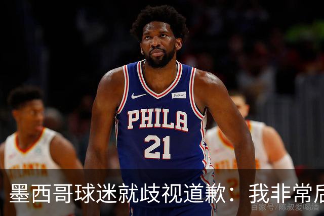 墨西哥球迷就歧视道歉：我非常后悔，已辞去工程师协会职务